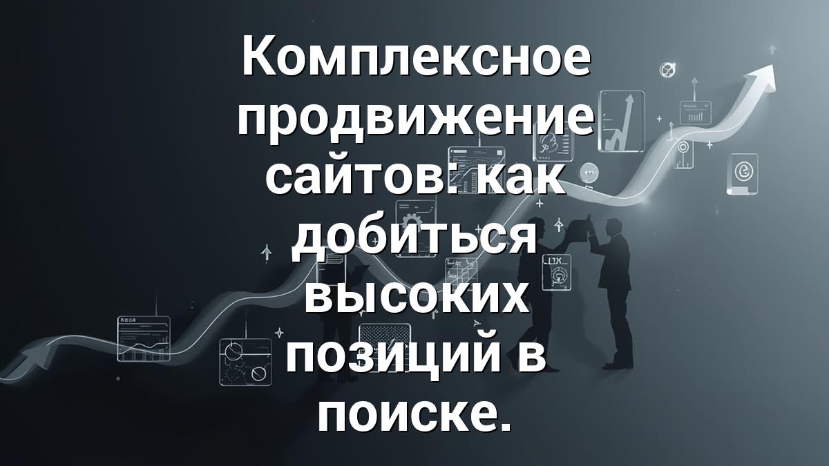 Комплексное продвижение сайтов: как добиться высоких позиций в поиске.