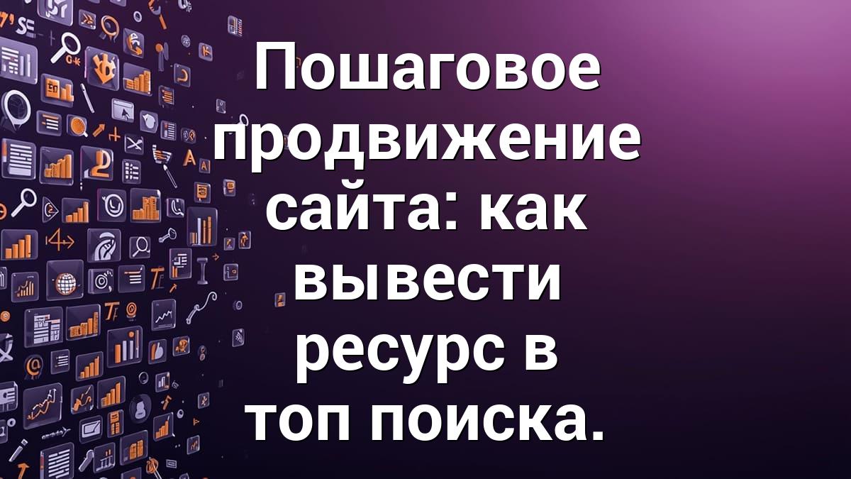 Пошаговое продвижение сайта: как вывести ресурс в топ поиска.