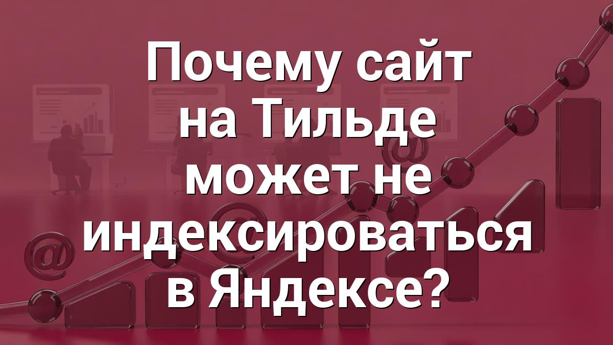 Почему сайт на Тильде может не индексироваться в Яндексе?