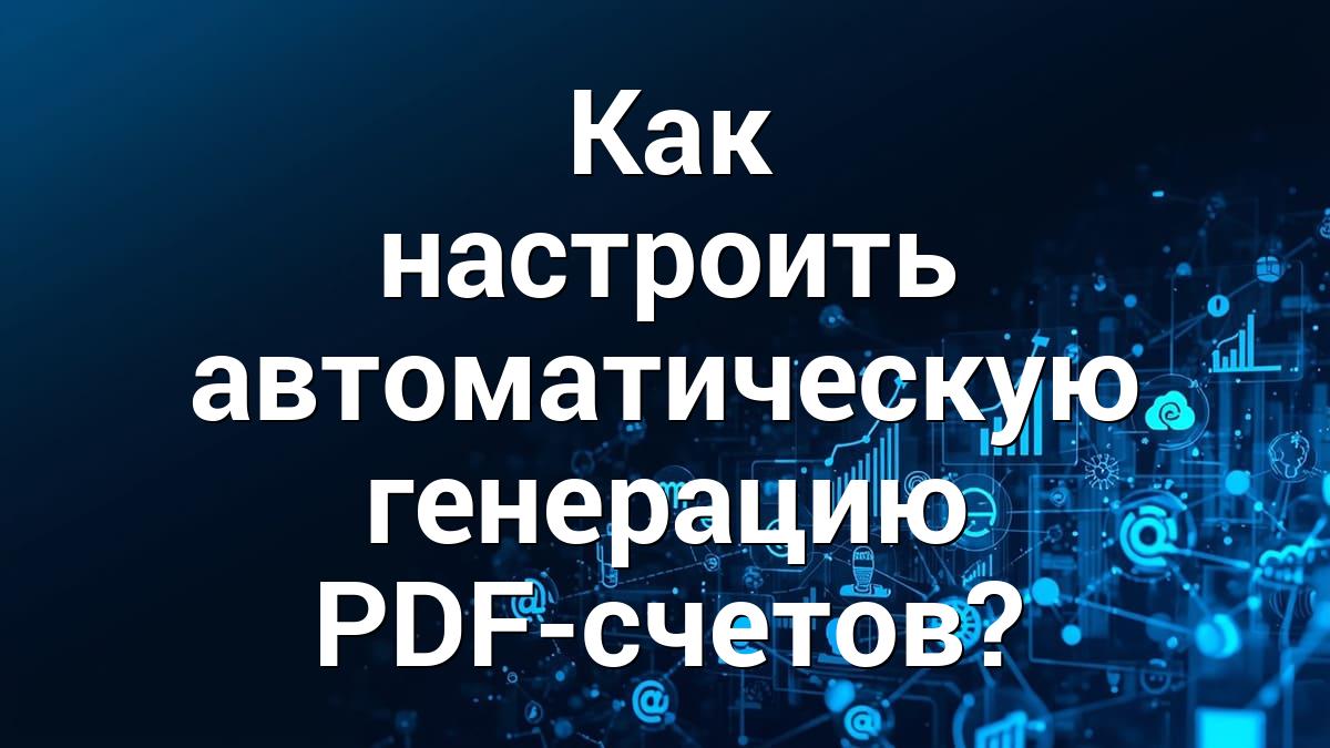 Как настроить автоматическую генерацию PDF-счетов?