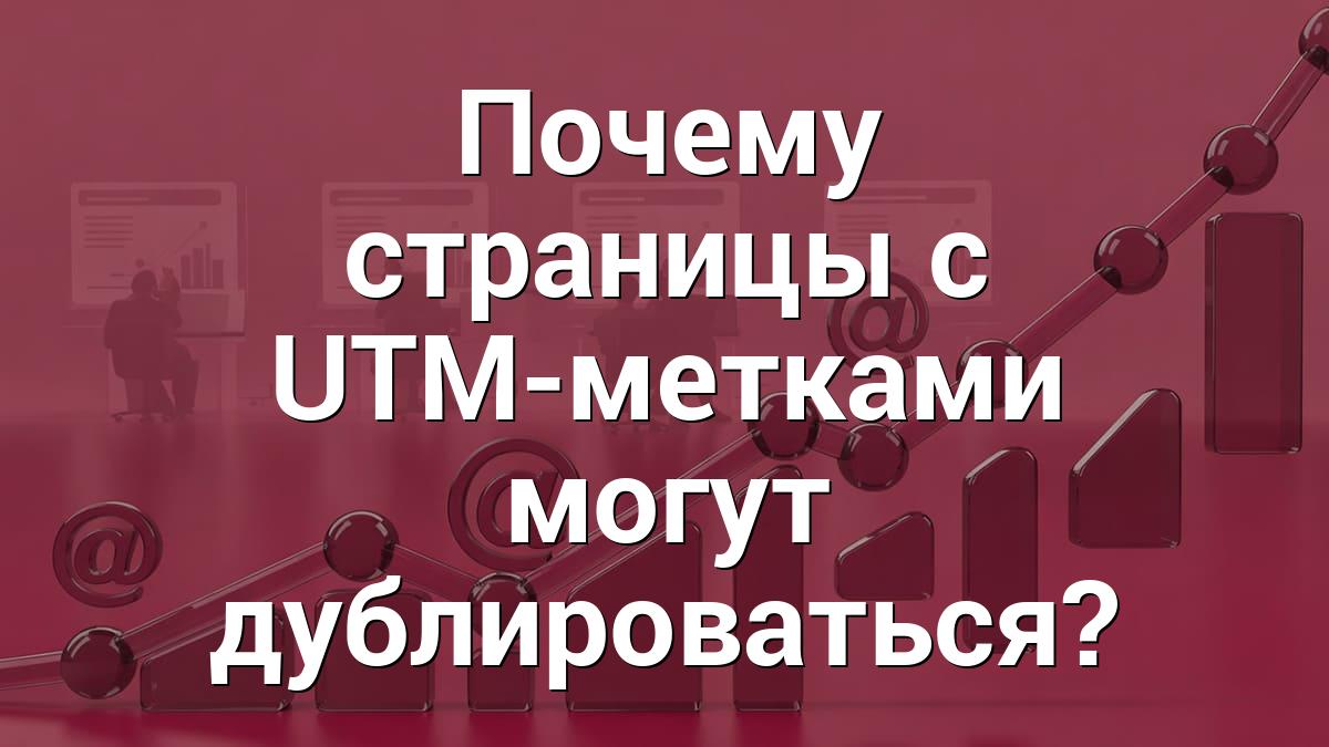 Почему страницы с UTM-метками могут дублироваться?