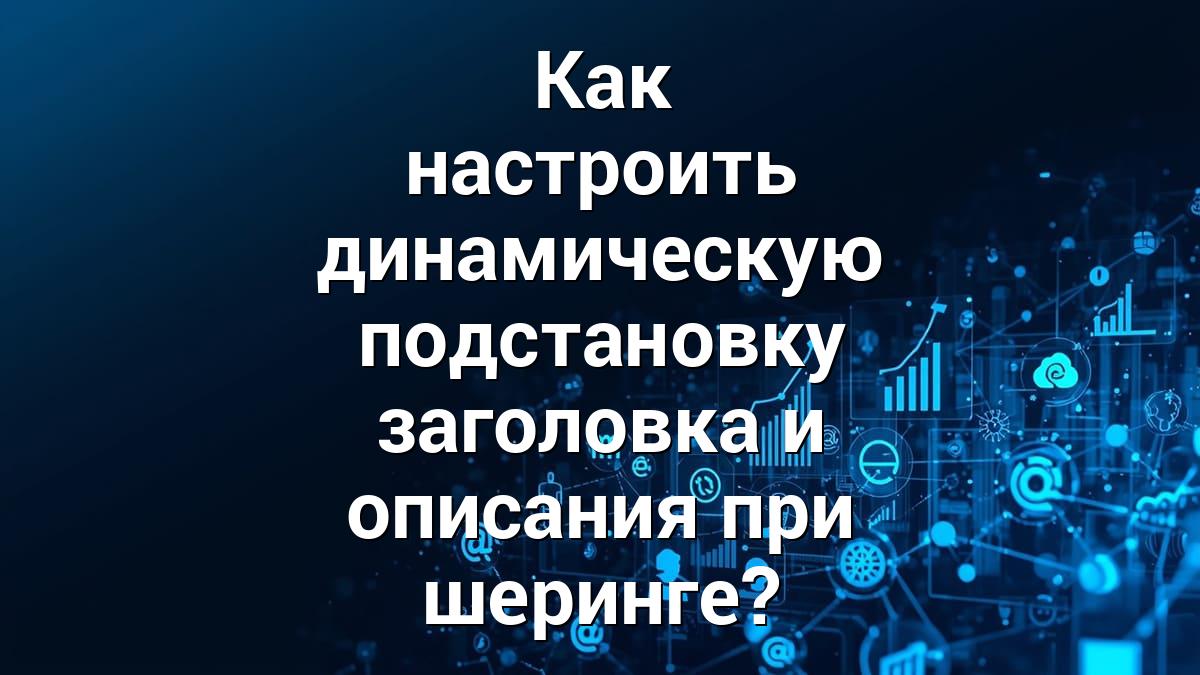 Как настроить динамическую подстановку заголовка и описания при шеринге?