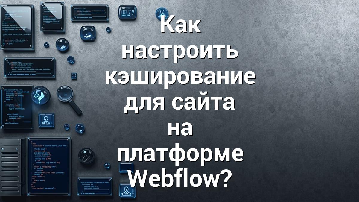 Как настроить кэширование для сайта на платформе Webflow?