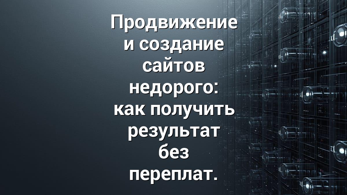 Продвижение и создание сайтов недорого: как получить результат без переплат.
