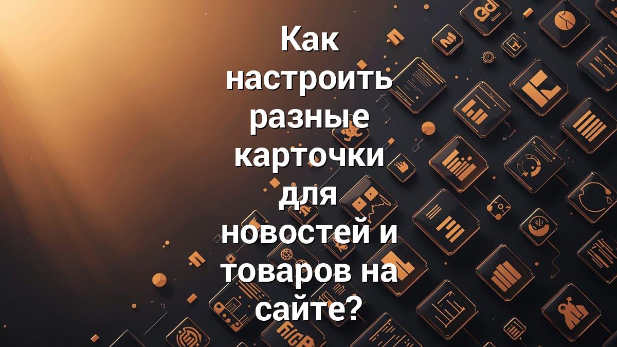 Как настроить разные карточки для новостей и товаров на сайте?