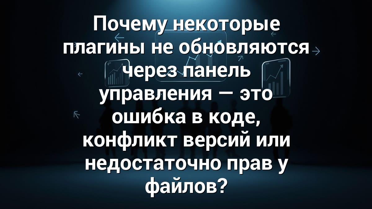 Почему некоторые плагины не обновляются через панель управления — это ошибка в коде, конфликт версий или недостаточно прав у файлов?