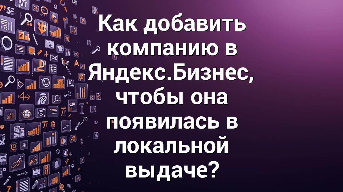 Как добавить компанию в Яндекс.Бизнес, чтобы она появилась в локальной выдаче?