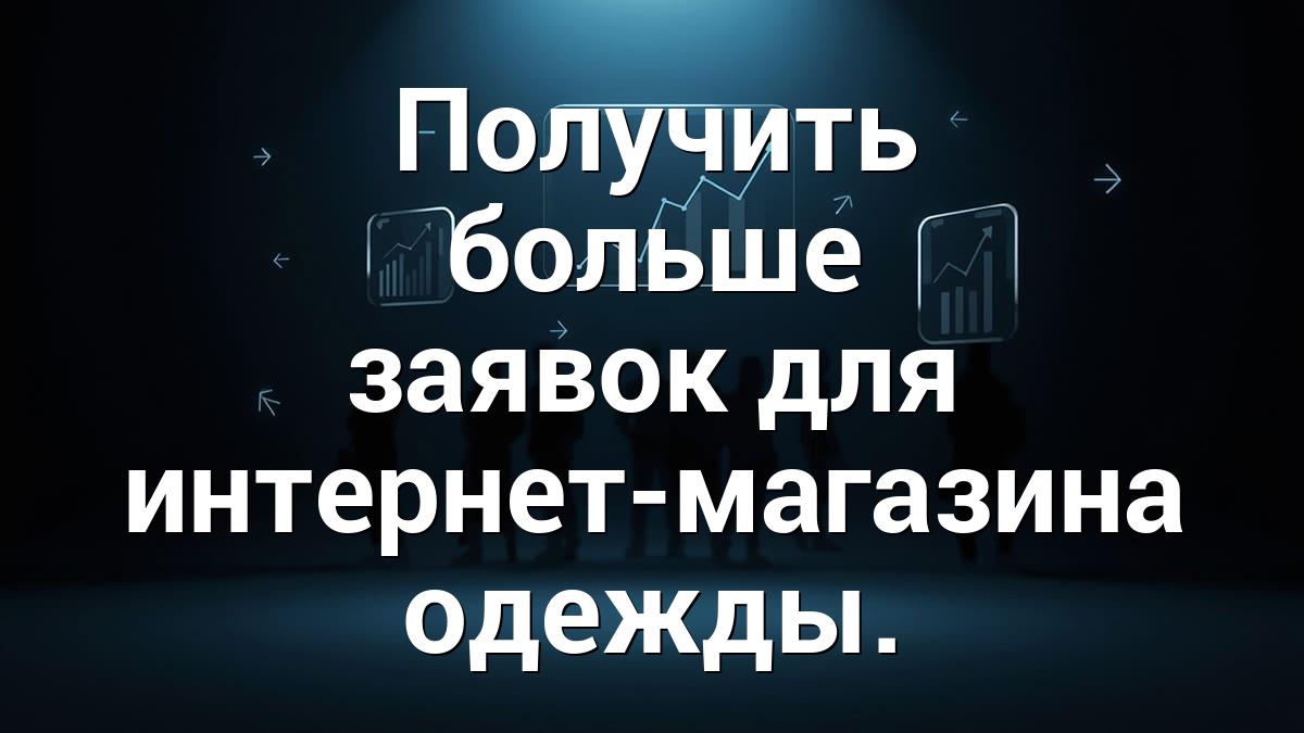 Получить больше заявок для интернет-магазина одежды.