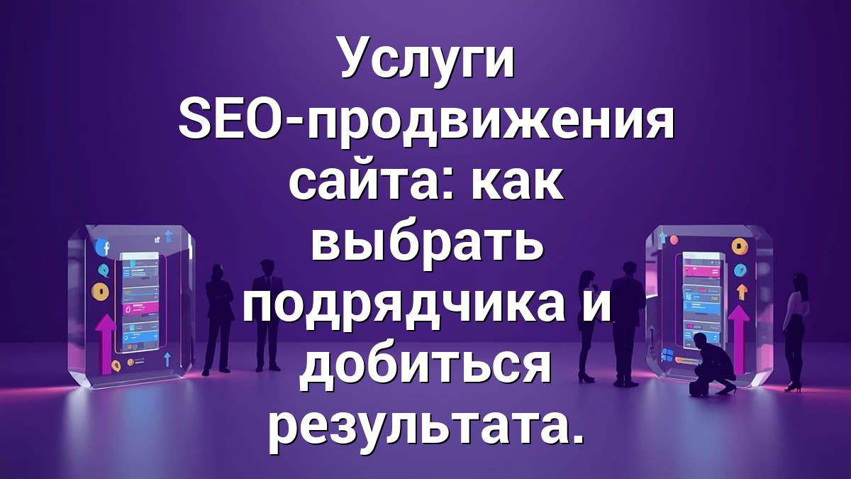 Услуги SEO-продвижения сайта: как выбрать подрядчика и добиться результата.