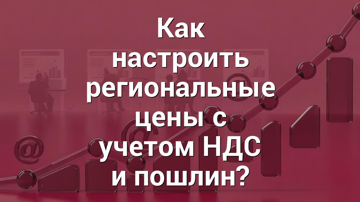 Как настроить региональные цены с учетом НДС и пошлин?