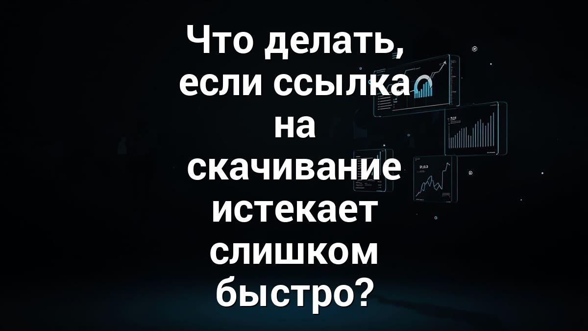 Что делать, если ссылка на скачивание истекает слишком быстро?
