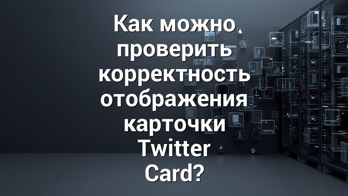 Как можно проверить корректность отображения карточки Twitter Card?