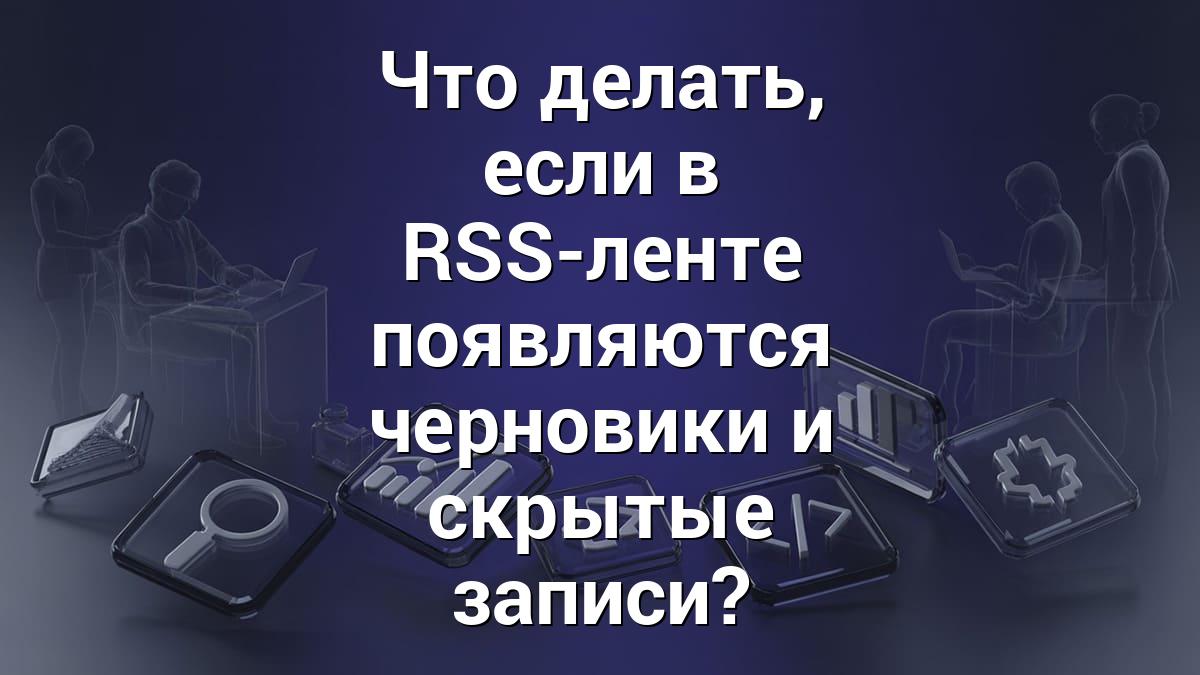 Что делать, если в RSS-ленте появляются черновики и скрытые записи?