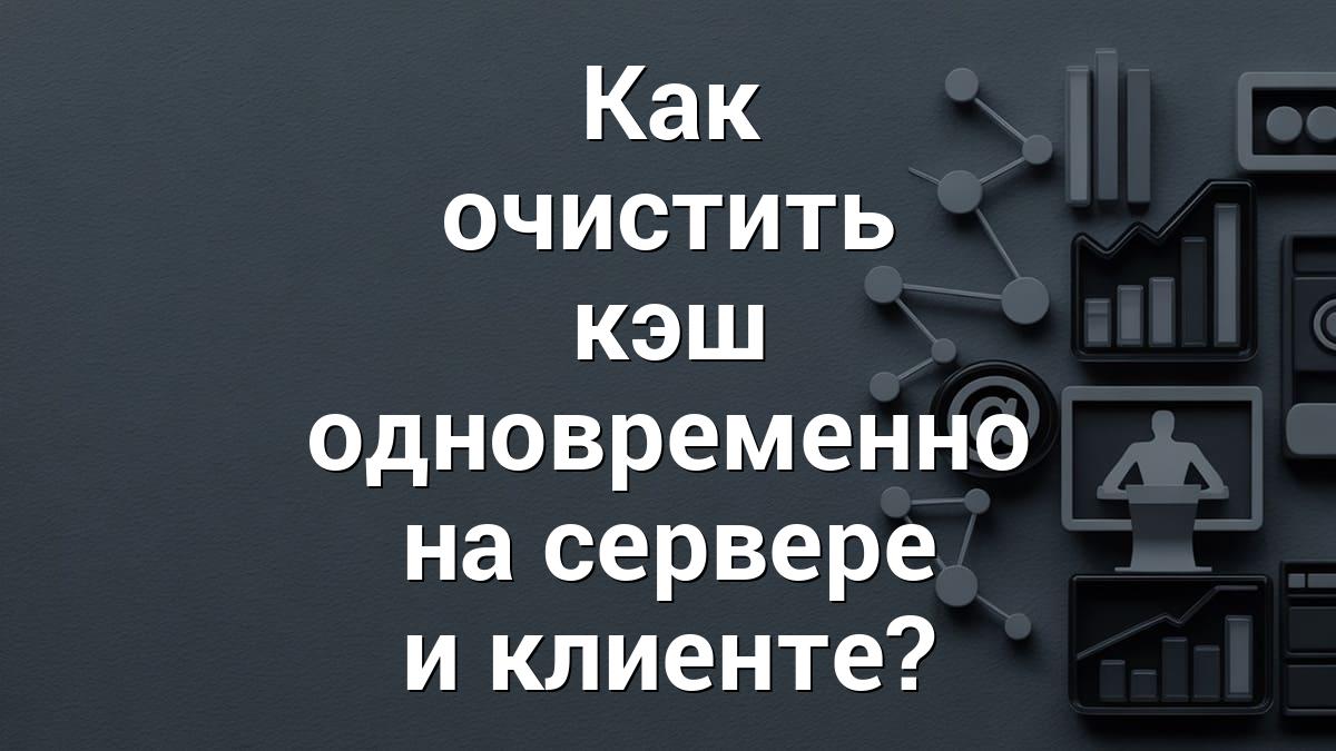 Как очистить кэш одновременно на сервере и клиенте?