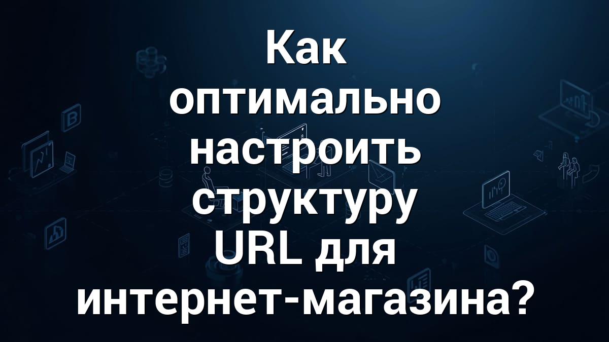 Как оптимально настроить структуру URL для интернет-магазина?