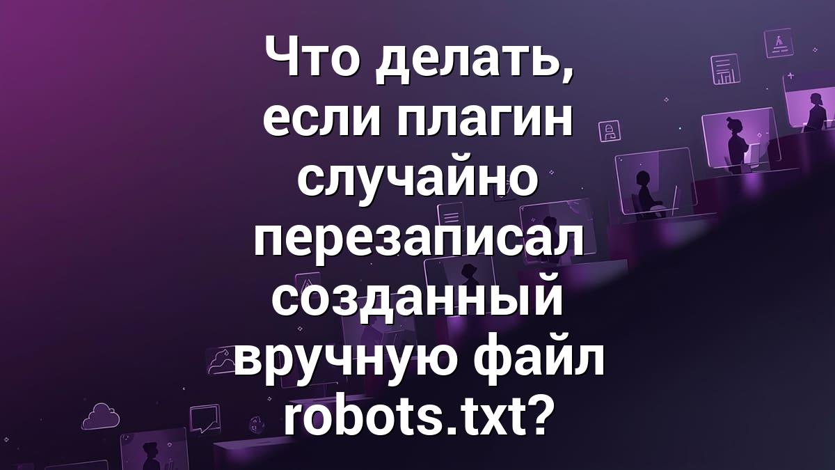Что делать, если плагин случайно перезаписал созданный вручную файл robots.txt?