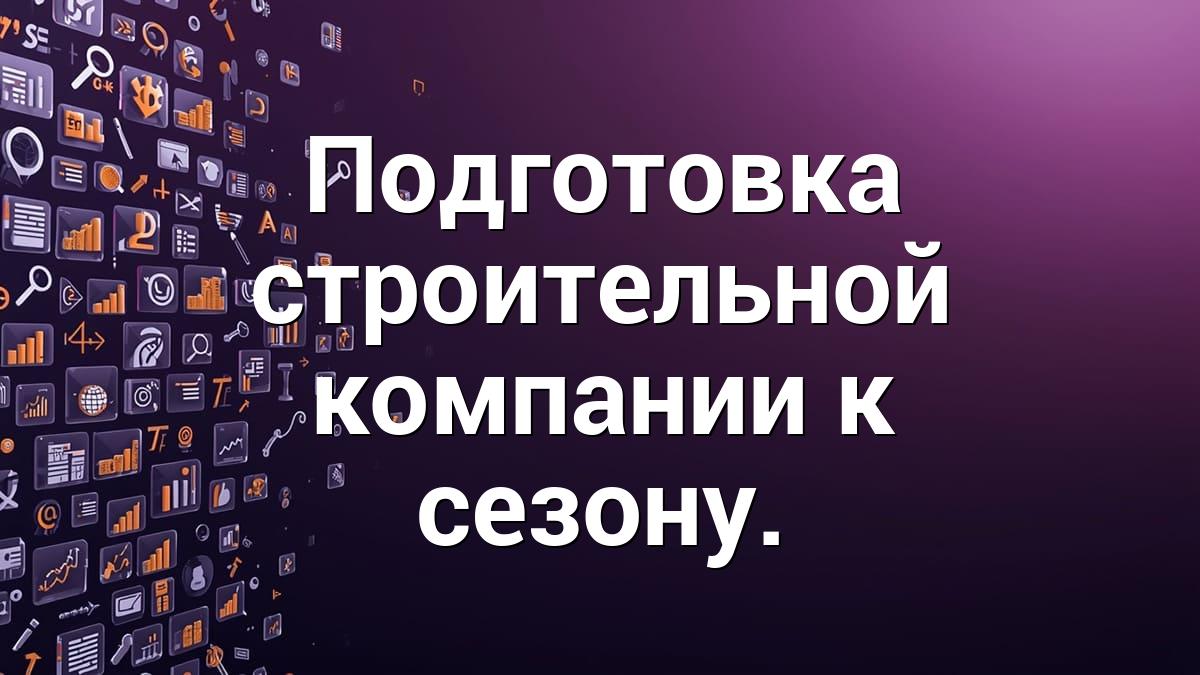 Подготовка строительной компании к сезону.