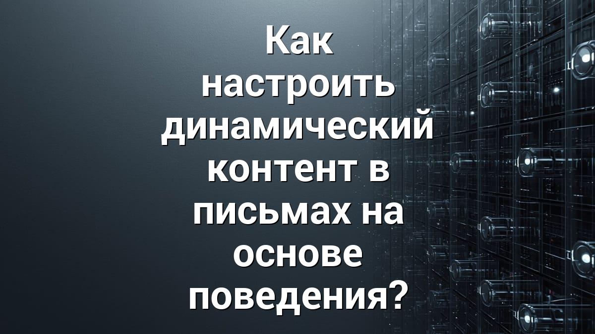 Как настроить динамический контент в письмах на основе поведения?