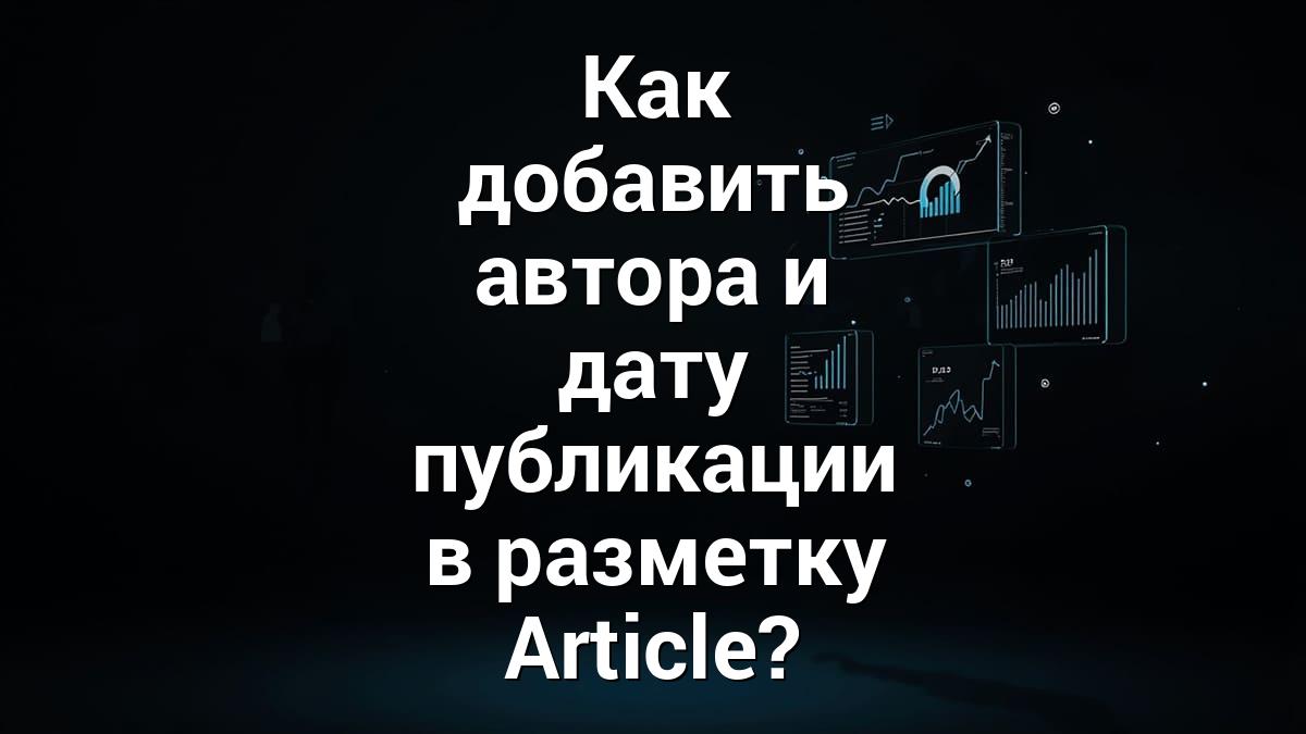 Как добавить автора и дату публикации в разметку Article?