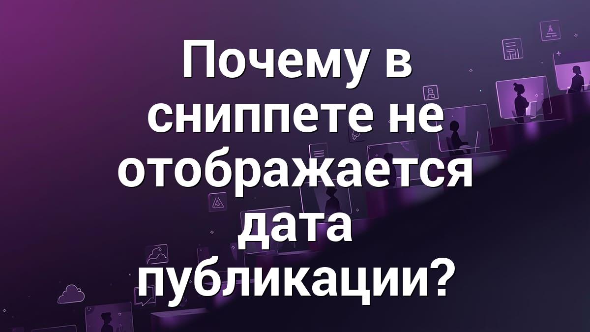 Почему в сниппете не отображается дата публикации?