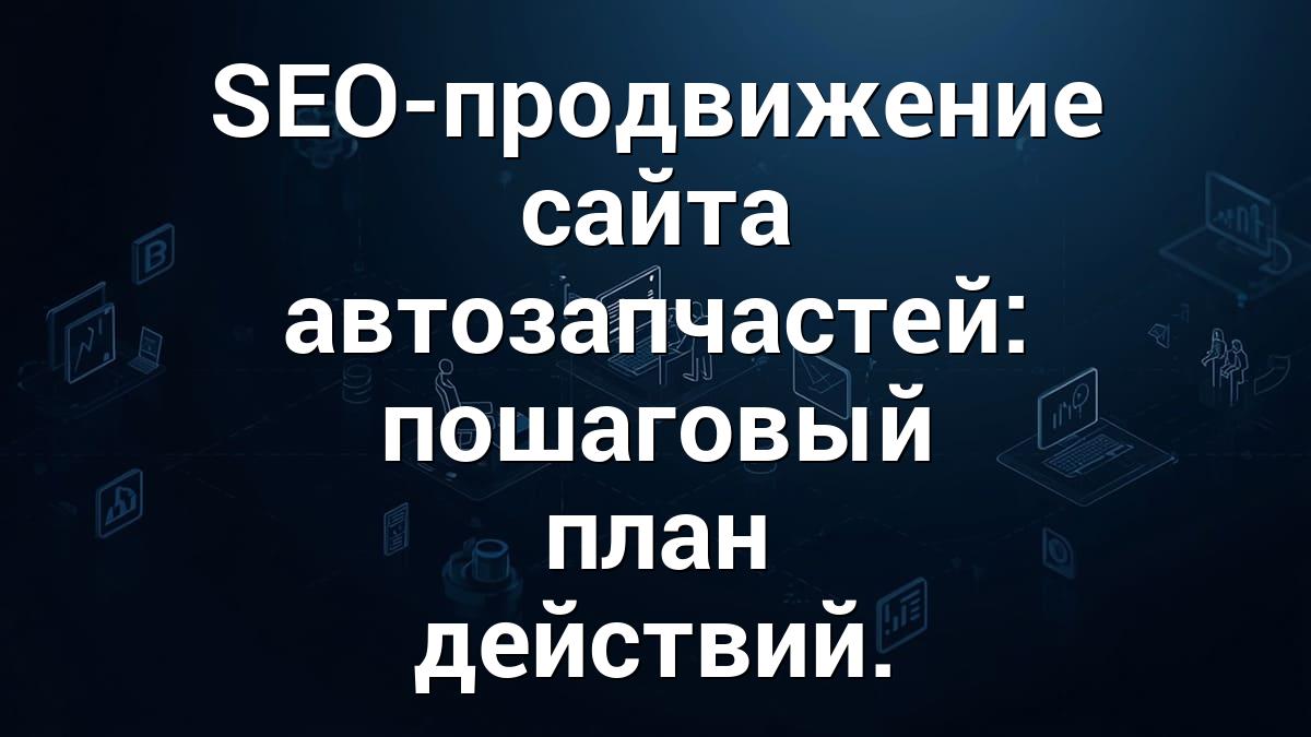SEO-продвижение сайта автозапчастей: пошаговый план действий.