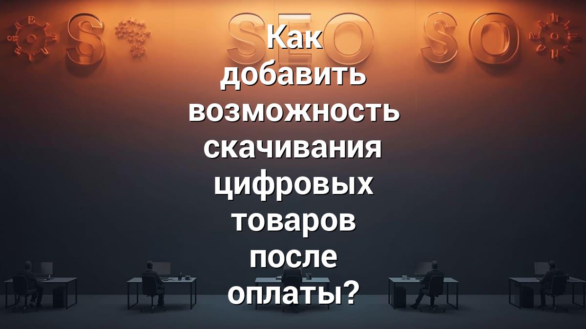 Как добавить возможность скачивания цифровых товаров после оплаты?