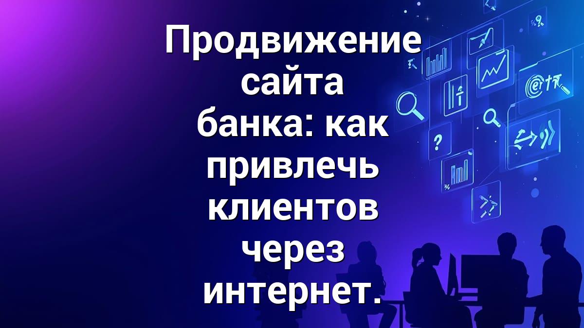 Продвижение сайта банка: как привлечь клиентов через интернет.
