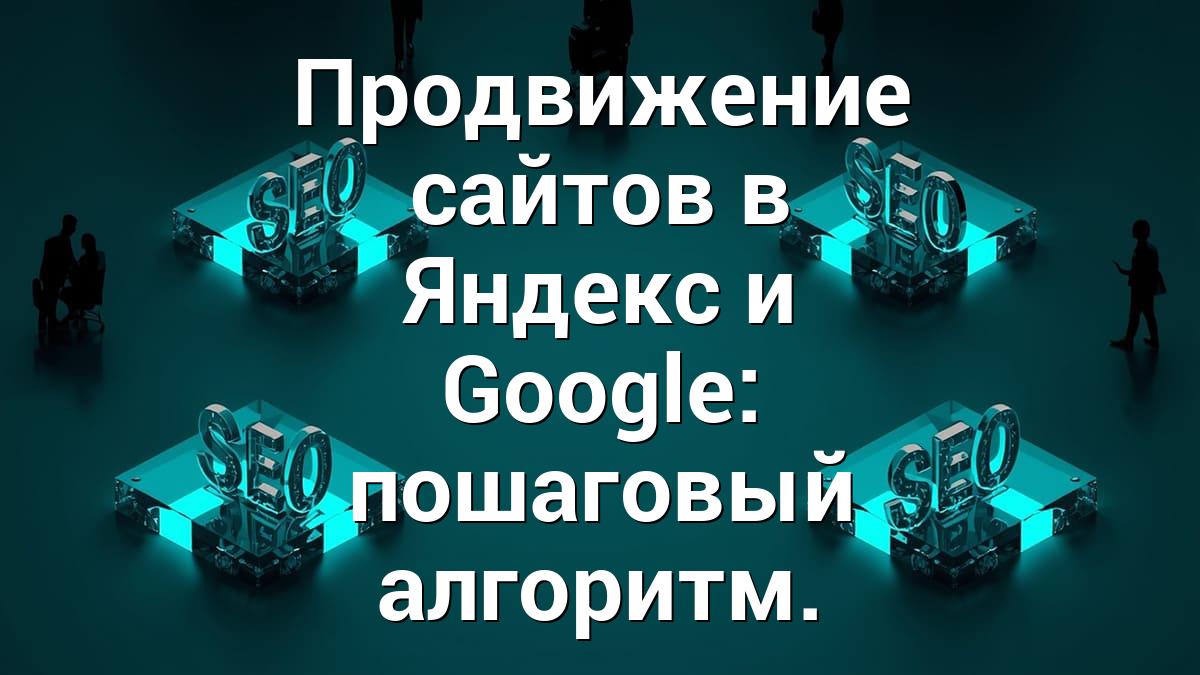 Продвижение сайтов в Яндекс и Google: пошаговый алгоритм.