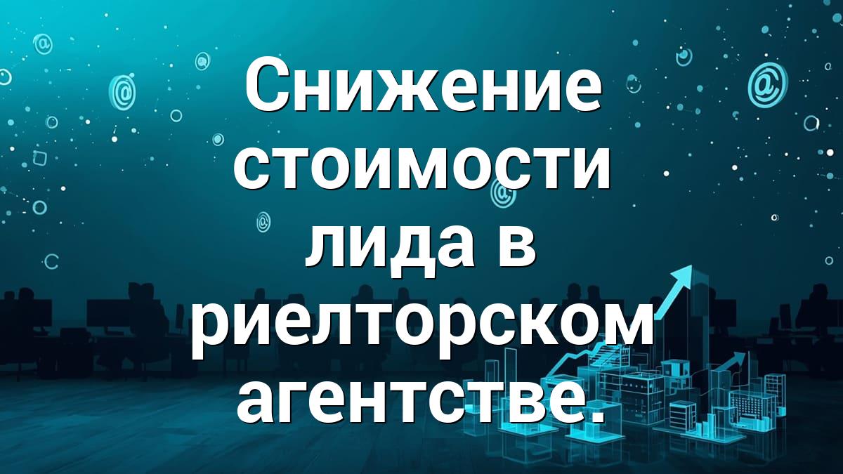 Снижение стоимости лида в риелторском агентстве.