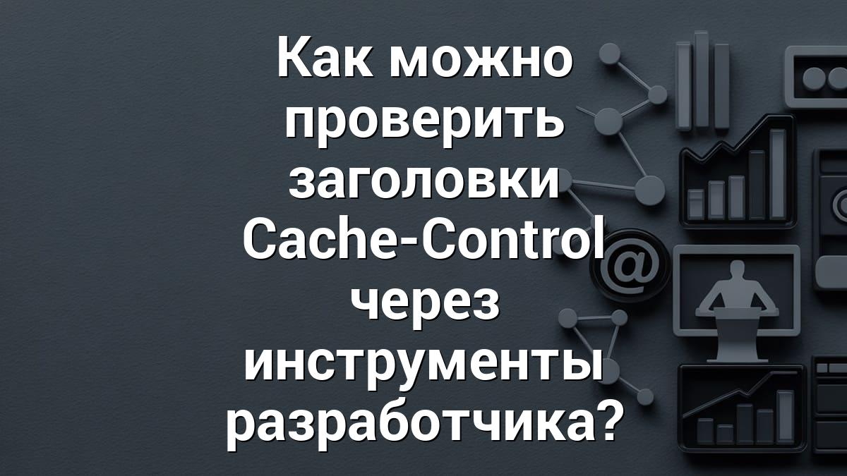 Как можно проверить заголовки Cache-Control через инструменты разработчика?