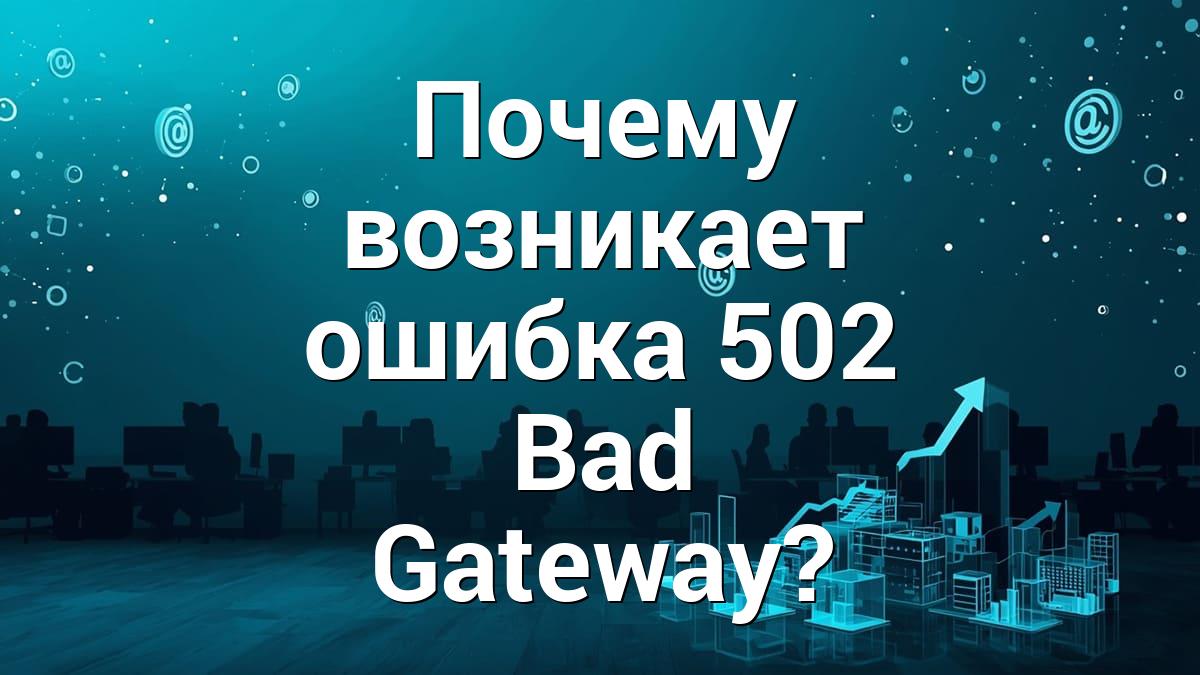 Почему возникает ошибка 502 Bad Gateway?