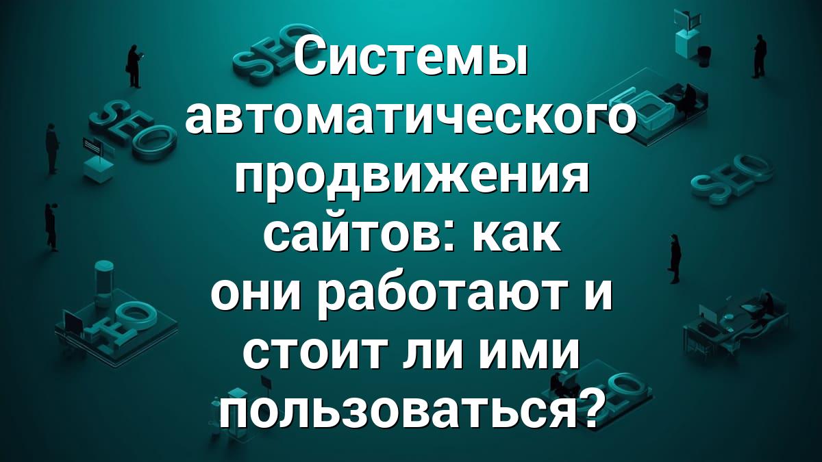 Системы автоматического продвижения сайтов: как они работают и стоит ли ими пользоваться?
