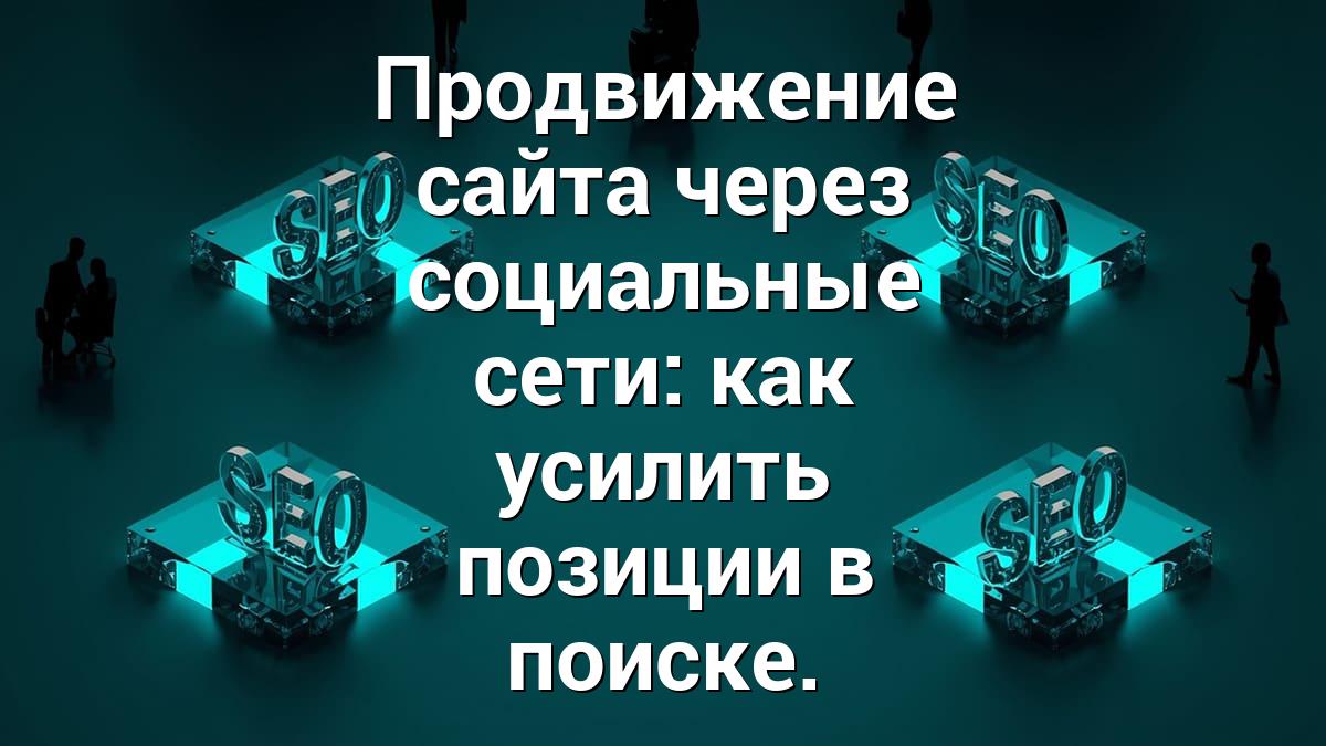 Продвижение сайта через социальные сети: как усилить позиции в поиске.