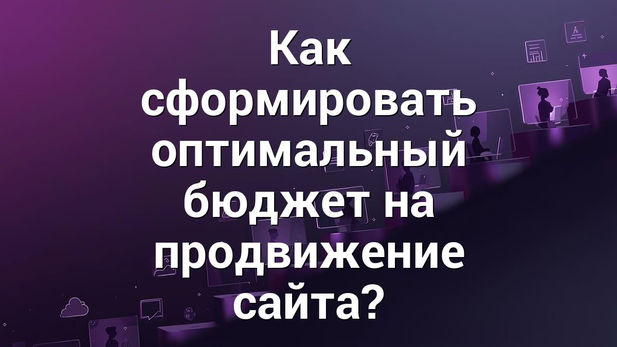 Как сформировать оптимальный бюджет на продвижение сайта?