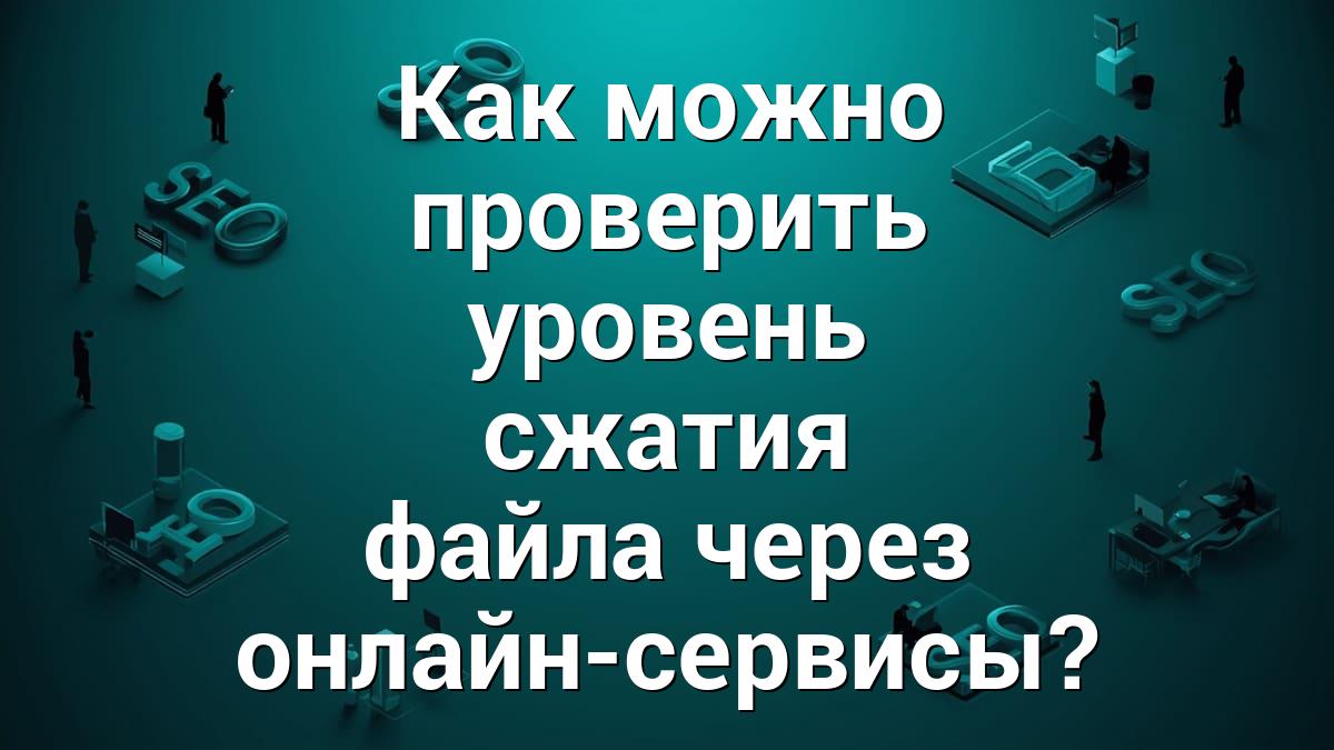 Как можно проверить уровень сжатия файла через онлайн-сервисы?