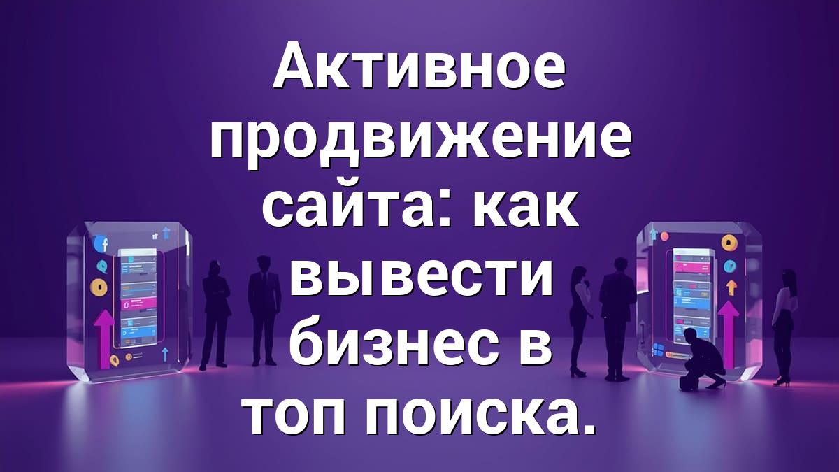 Активное продвижение сайта: как вывести бизнес в топ поиска.