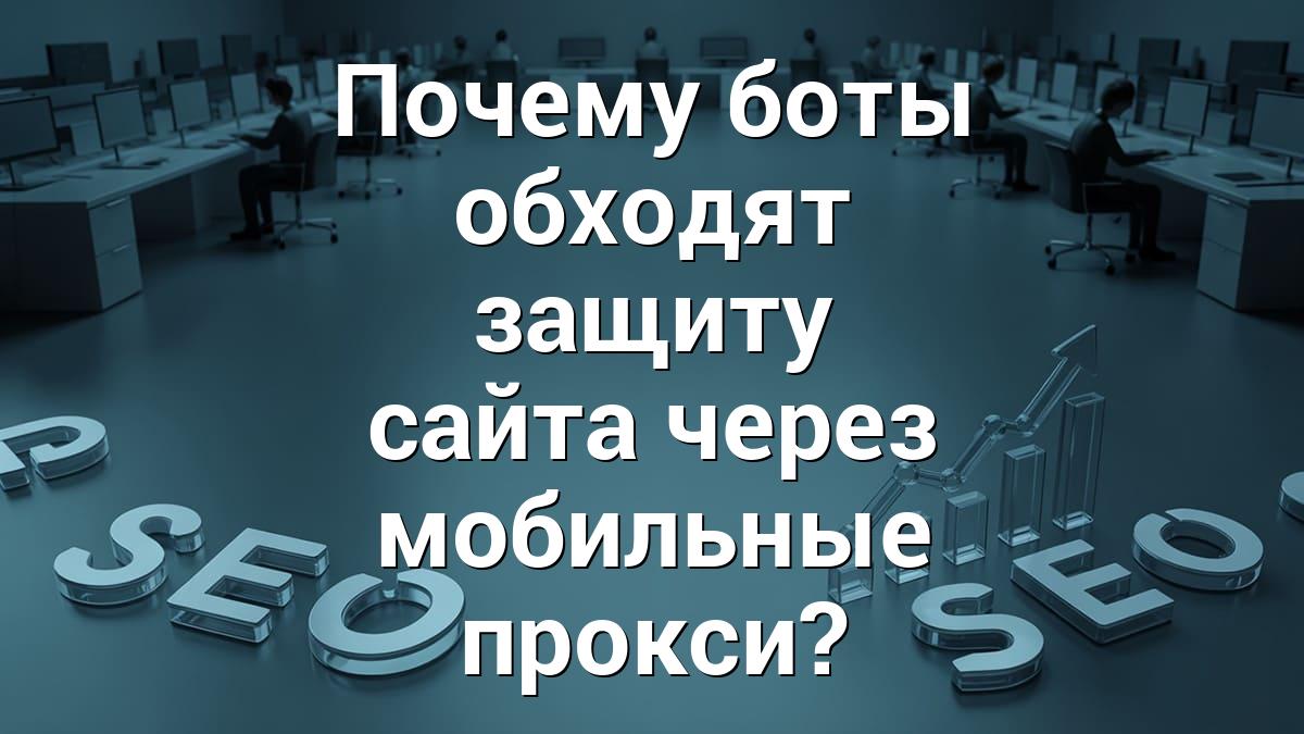 Почему боты обходят защиту сайта через мобильные прокси?