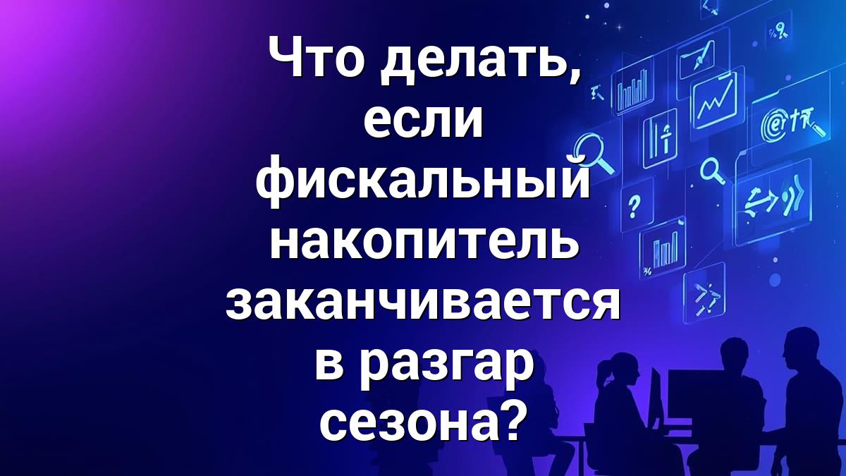 Что делать, если фискальный накопитель заканчивается в разгар сезона?