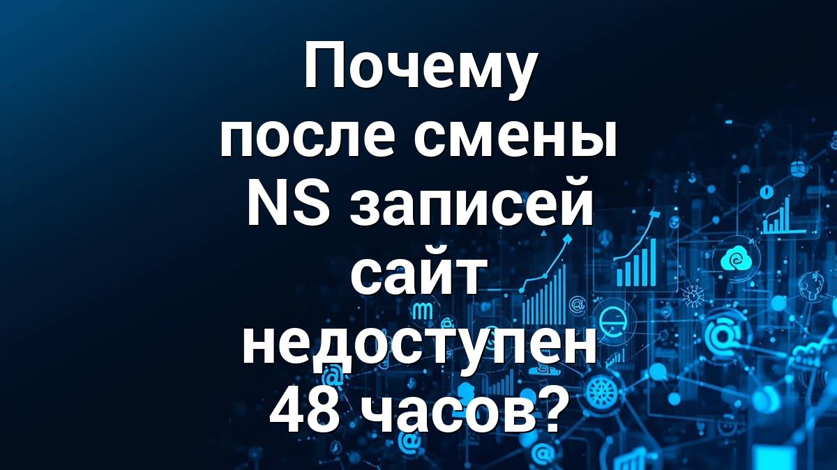 Почему после смены NS записей сайт недоступен 48 часов?