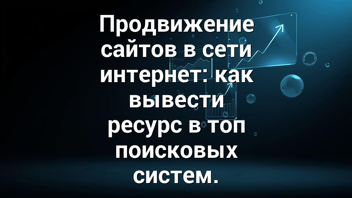 Продвижение сайтов в сети интернет: как вывести ресурс в топ поисковых систем.