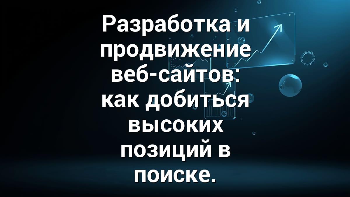Разработка и продвижение веб-сайтов: как добиться высоких позиций в поиске.