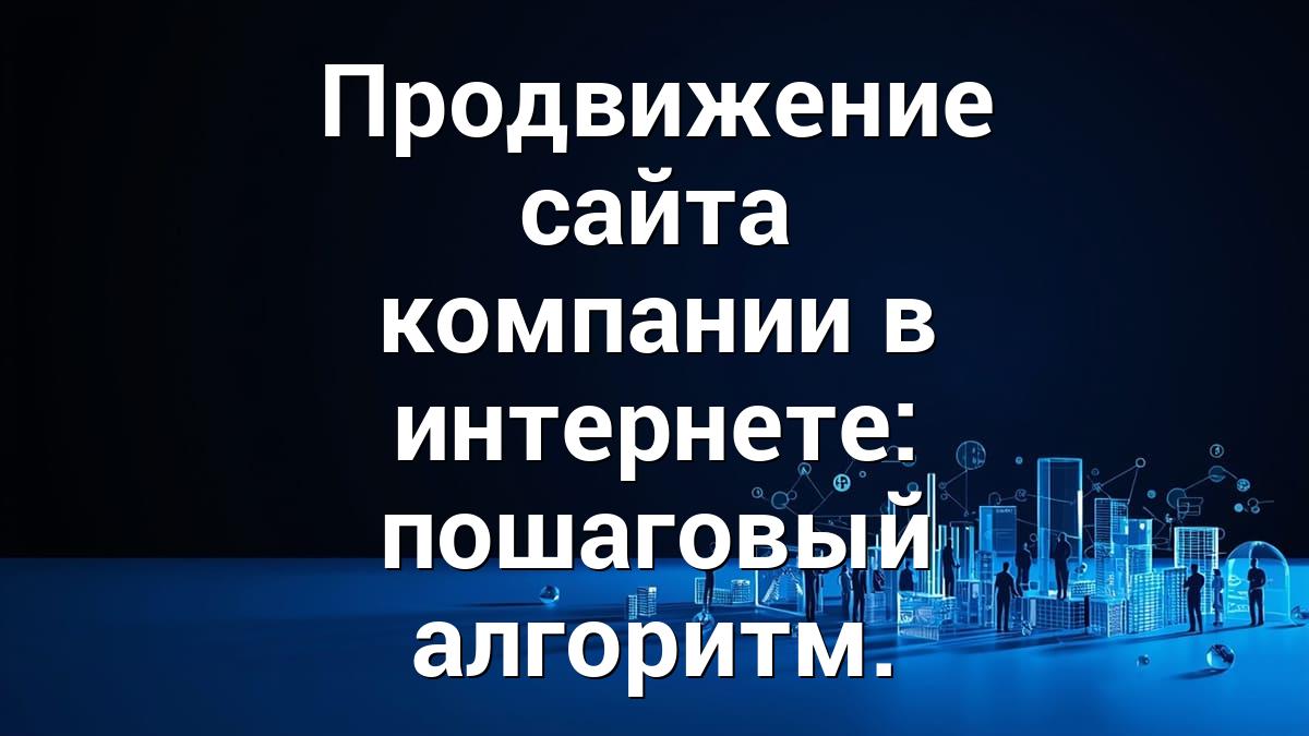 Продвижение сайта компании в интернете: пошаговый алгоритм.