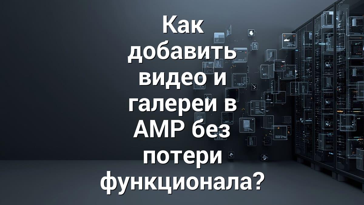 Как добавить видео и галереи в AMP без потери функционала?