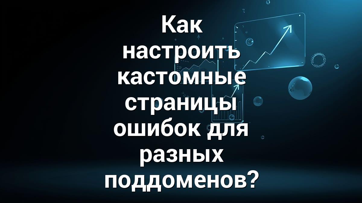 Как настроить кастомные страницы ошибок для разных поддоменов?