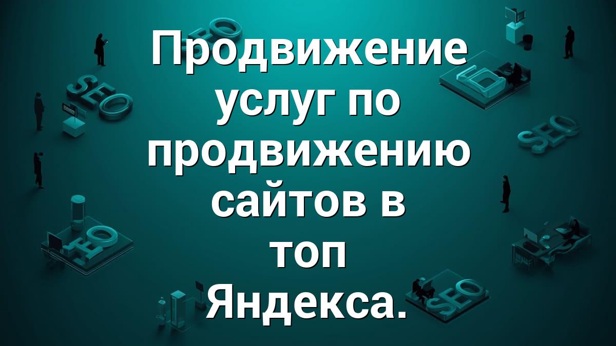 Продвижение услуг по продвижению сайтов в топ Яндекса.
