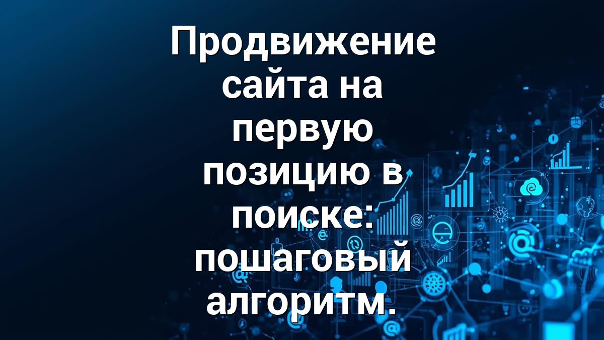 Продвижение сайта на первую позицию в поиске: пошаговый алгоритм.