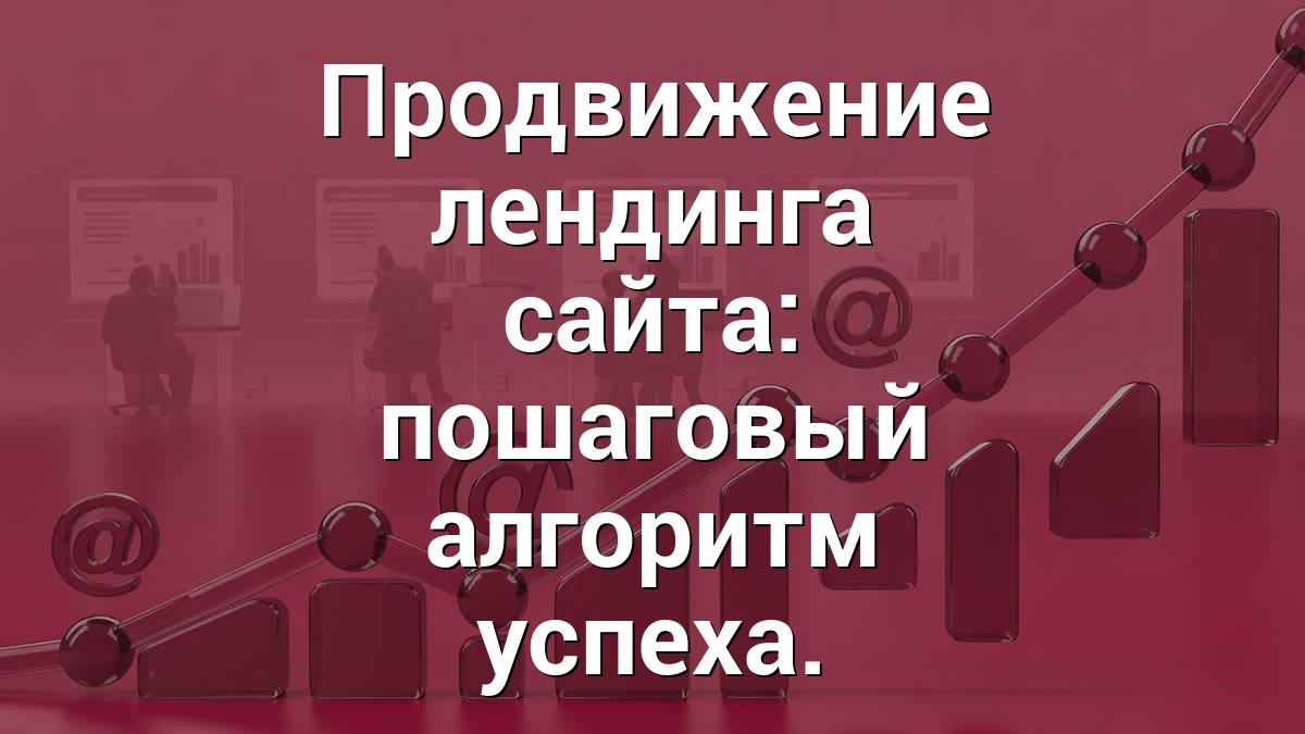 Продвижение лендинга сайта: пошаговый алгоритм успеха.