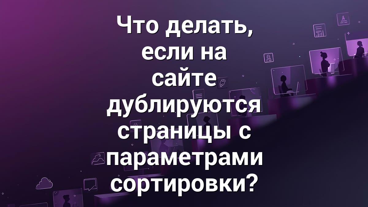 Что делать, если на сайте дублируются страницы с параметрами сортировки?