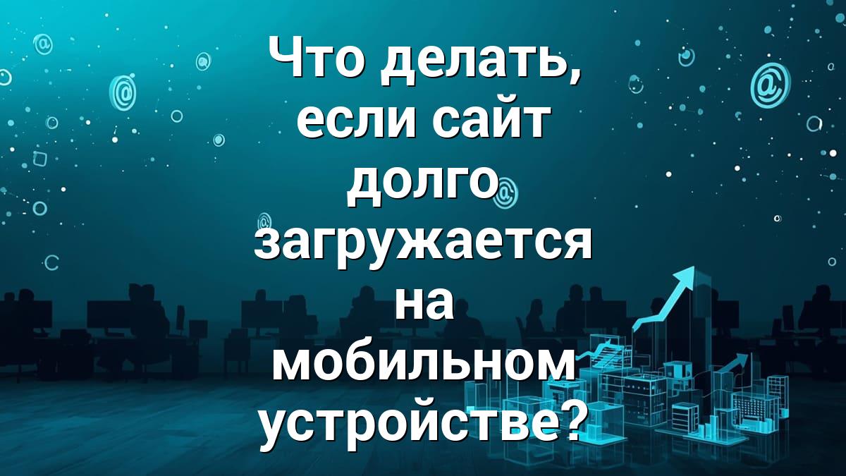 Что делать, если сайт долго загружается на мобильном устройстве?