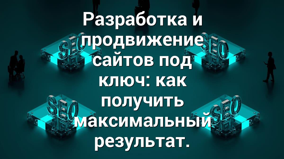 Разработка и продвижение сайтов под ключ: как получить максимальный результат.